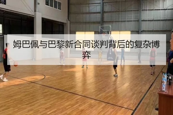 姆巴佩与巴黎新合同谈判背后的复杂博弈